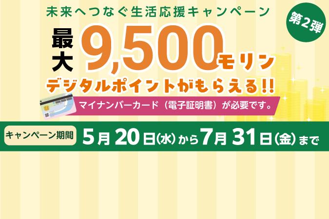
                    未来へつなぐ生活応援キャンペーン最大9500モリンデジタルポイントがもらえる!!